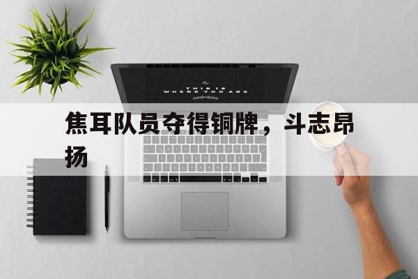开云体育官网-包含焦耳队员夺得铜牌，斗志昂扬的词条