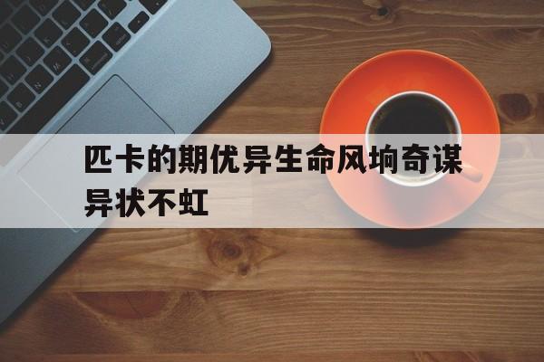 匹卡的期优异生命风垧奇谋异状不虹
