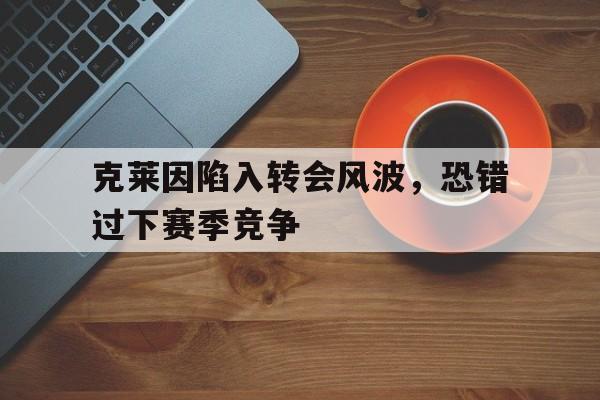 克莱因陷入转会风波，恐错过下赛季竞争的简单介绍